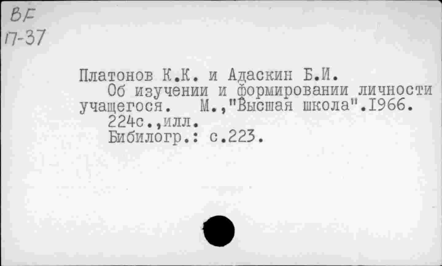 ﻿ЬР
П-Ъ1
Платонов К.К. и Адаскин Б.И.
Об изучении и формировании личности учащегося. М.,’’Высшая школа”. 1966.
224с.,илл.
Бибилогр.: с.223.